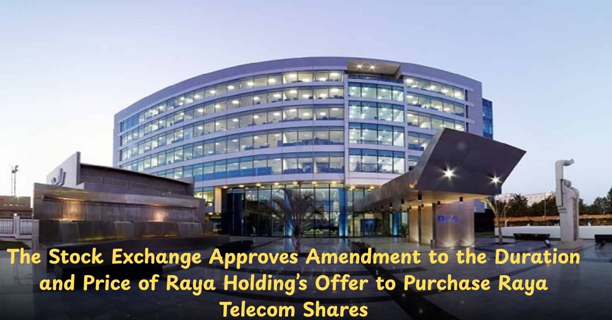The Stock Exchange Approves Amendment to the Duration and Price of Raya Holding’s Offer to Purchase Raya Telecom Shares