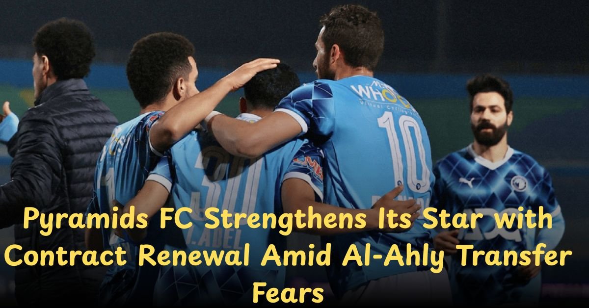 Pyramids FC Strengthens Its Star with Contract Renewal Amid Al-Ahly Transfer Fears